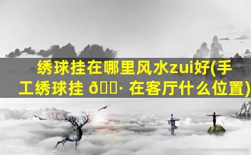 绣球挂在哪里风水zui
好(手工绣球挂 🌷 在客厅什么位置)